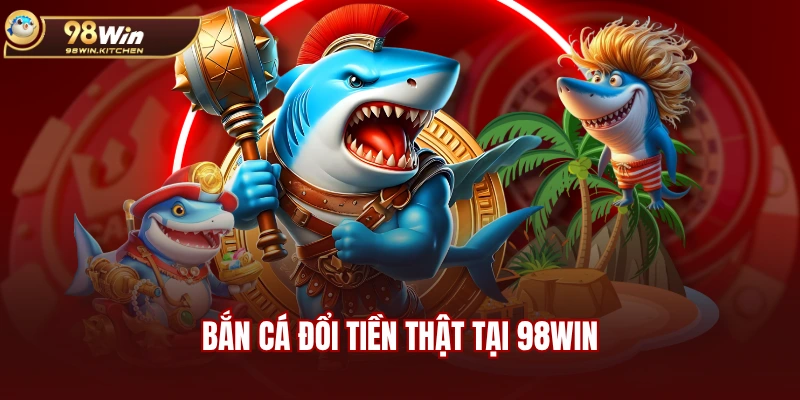Bắn cá đổi tiền thật tại 98WIN
